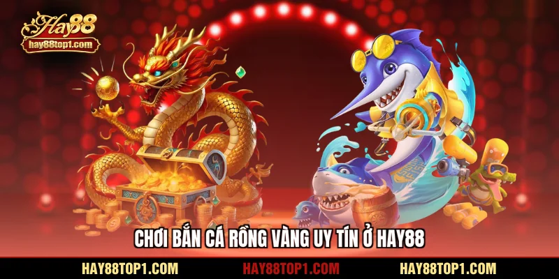 Chơi bắn cá rồng vàng uy tín ở HAY88